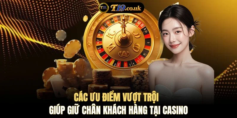 Các ưu điểm vượt trội giúp giữ chân khách hàng tại casino 