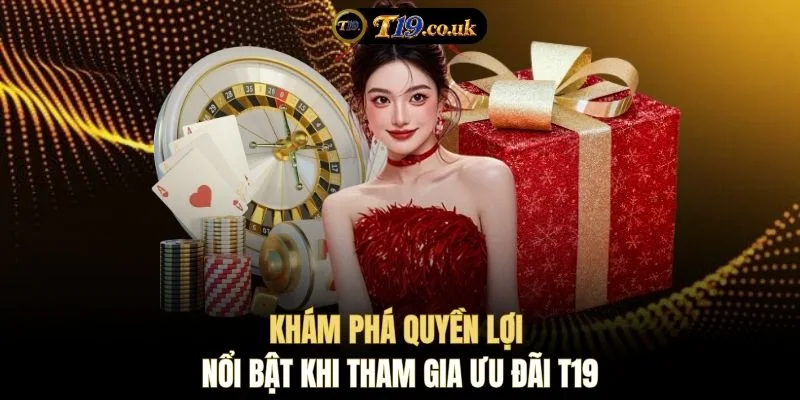 Khám phá quyền lợi nổi bật khi tham gia ưu đãi T19