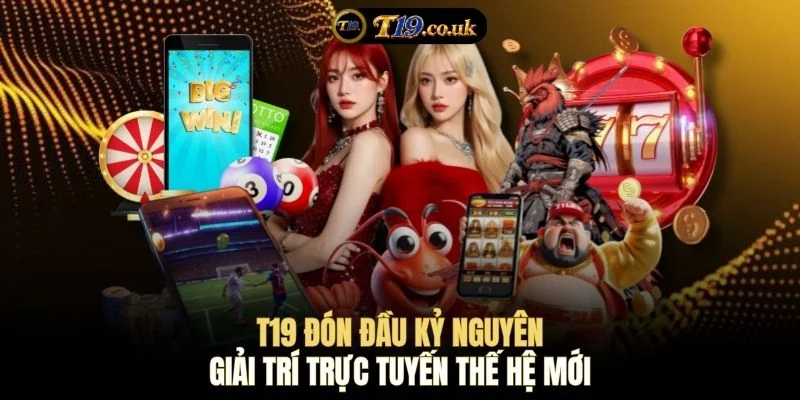 T19 đón đầu kỷ nguyên giải trí trực tuyến thế hệ mới