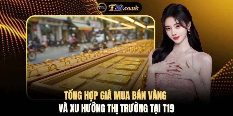Tổng hợp giá mua bán vàng và xu hướng thị trường tại T19